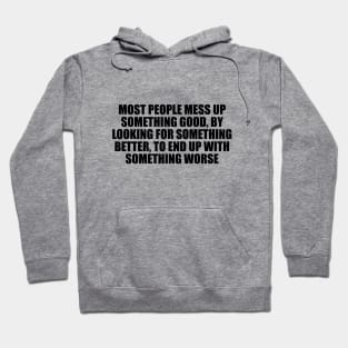 Most people mess up something good, by looking for something better, to end up with something worse Hoodie